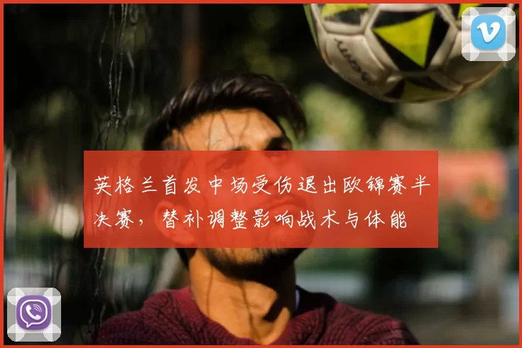英格兰首发中场受伤退出欧锦赛半决赛，替补调整影响战术与体能