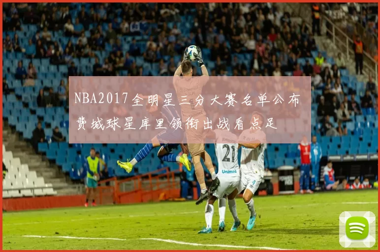 NBA2017全明星三分大赛名单公布 费城球星库里领衔出战看点足