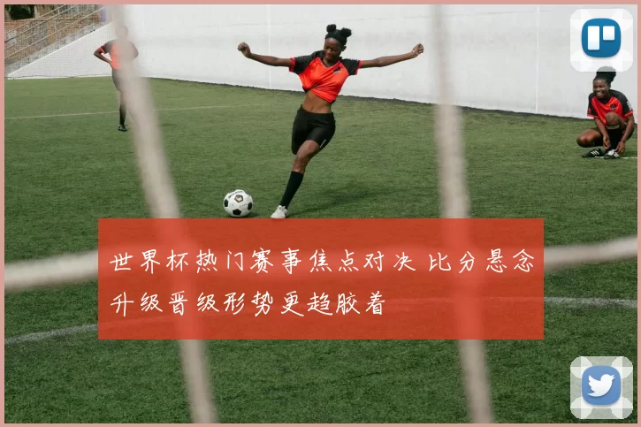 世界杯热门赛事焦点对决 比分悬念升级晋级形势更趋胶着