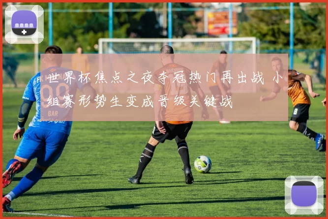 世界杯焦点之夜夺冠热门再出战 小组赛形势生变成晋级关键战