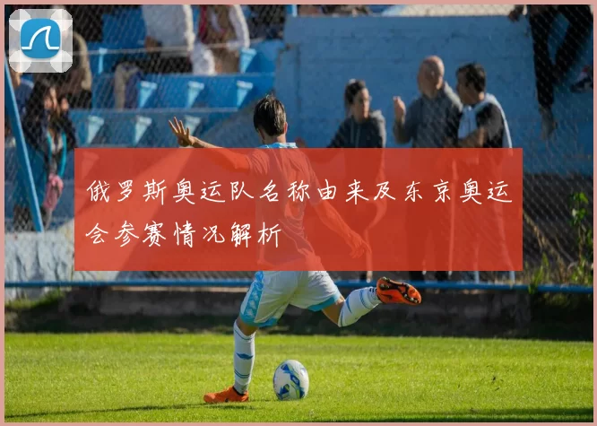 俄罗斯奥运队名称由来及东京奥运会参赛情况解析