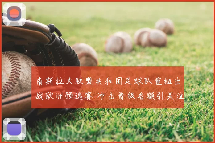 南斯拉夫联盟共和国足球队重组出战欧洲预选赛 冲击晋级名额引关注