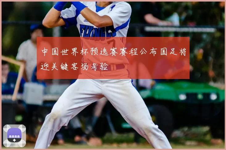 中国世界杯预选赛赛程公布国足将迎关键客场考验