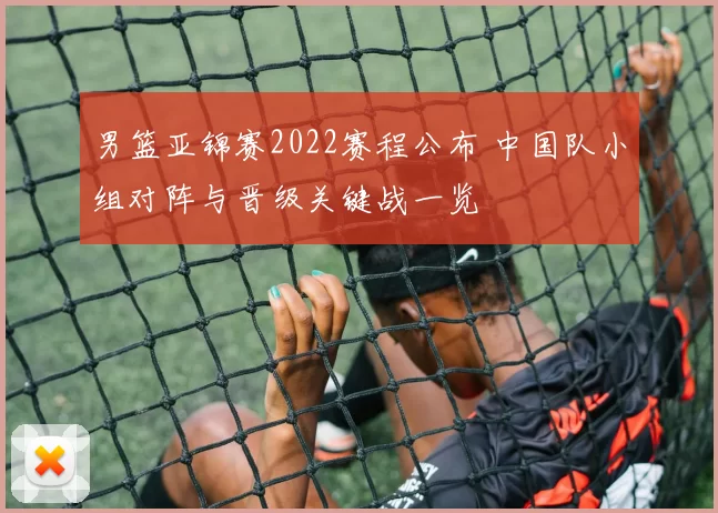 男篮亚锦赛2022赛程公布 中国队小组对阵与晋级关键战一览