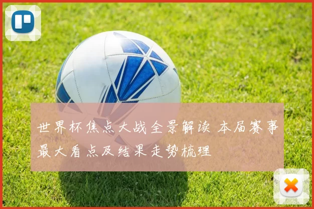 世界杯焦点大战全景解读 本届赛事最大看点及结果走势梳理