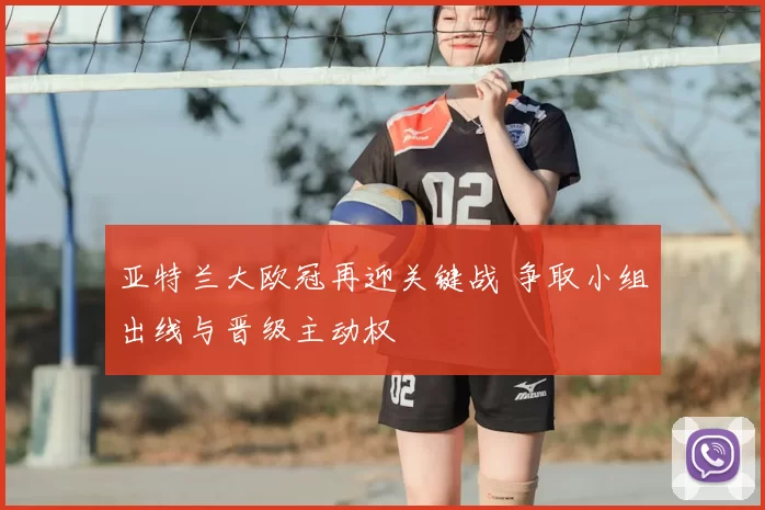 亚特兰大欧冠再迎关键战 争取小组出线与晋级主动权