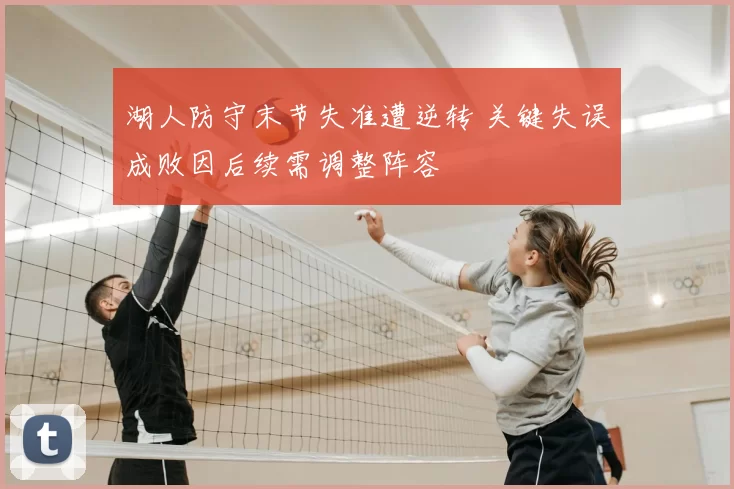 湖人防守末节失准遭逆转 关键失误成败因后续需调整阵容
