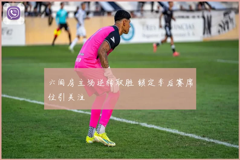 六间房主场逆转取胜 锁定季后赛席位引关注