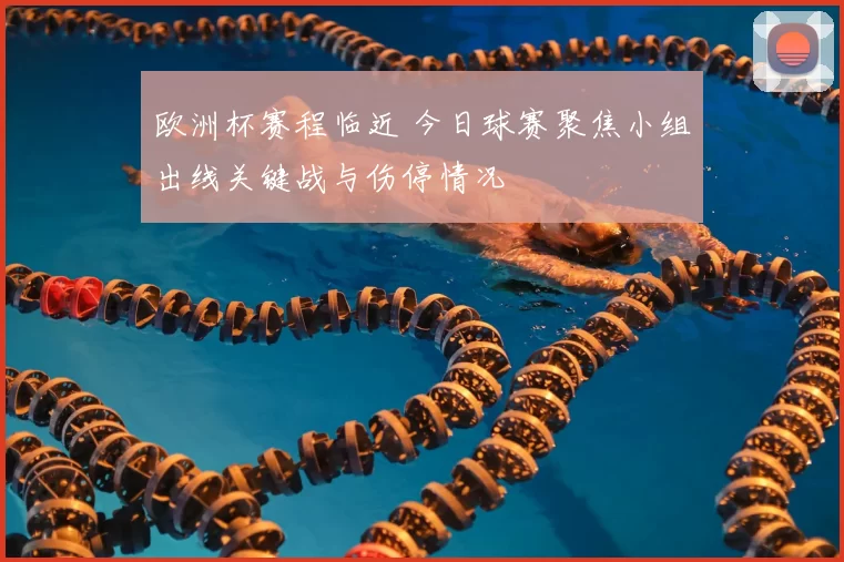 欧洲杯赛程临近 今日球赛聚焦小组出线关键战与伤停情况