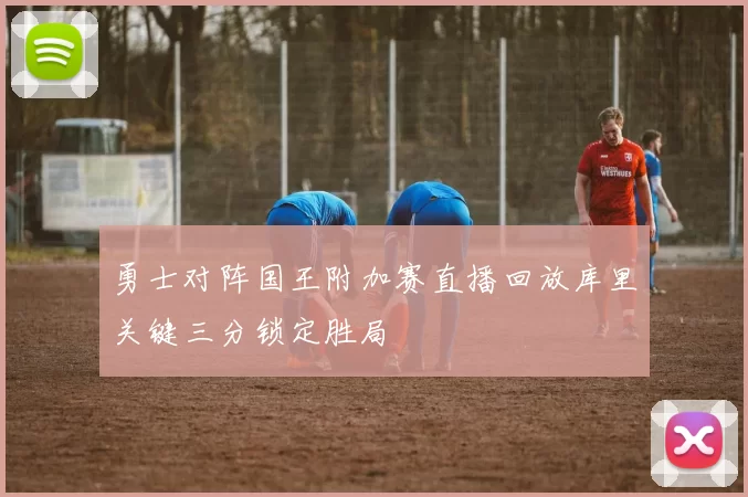 勇士对阵国王附加赛直播回放库里关键三分锁定胜局