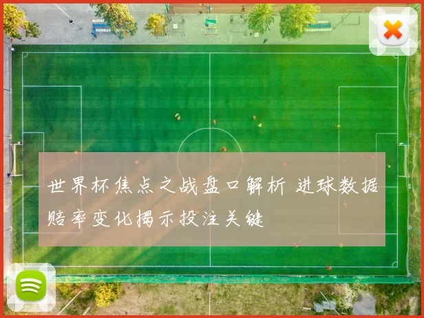世界杯焦点之战盘口解析 进球数据赔率变化揭示投注关键