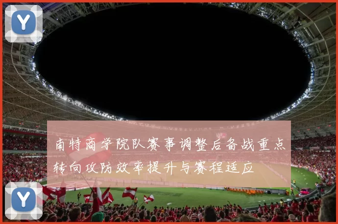 南特商学院队赛事调整后备战重点转向攻防效率提升与赛程适应