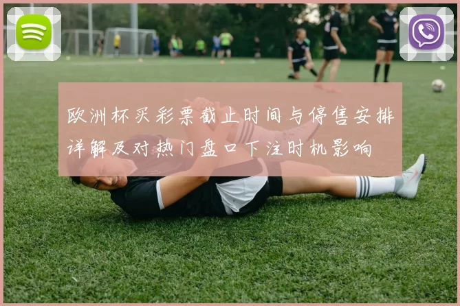 欧洲杯买彩票截止时间与停售安排详解及对热门盘口下注时机影响