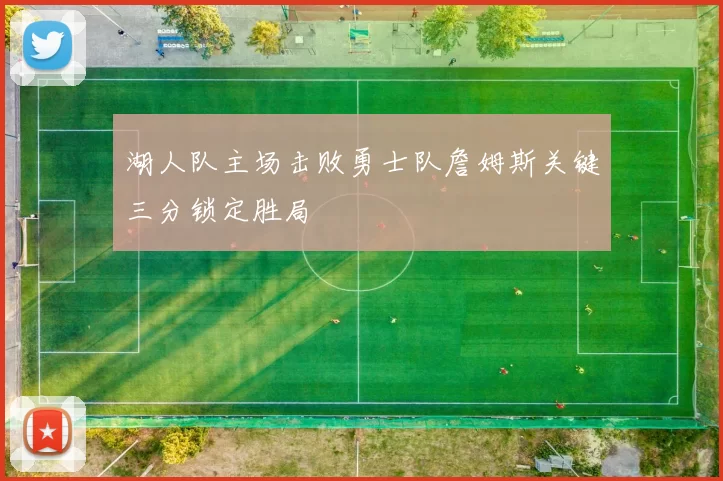 湖人队主场击败勇士队詹姆斯关键三分锁定胜局