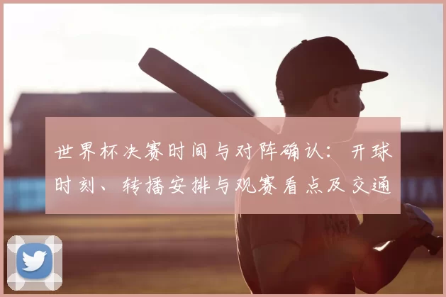 世界杯决赛时间与对阵确认：开球时刻、转播安排与观赛看点及交通提示