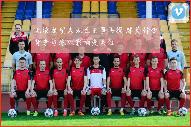 比埃尔霍夫米兰旧事再提 球员转会背景与球队影响受关注