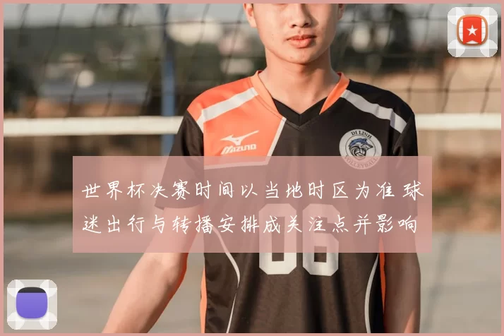世界杯决赛时间以当地时区为准 球迷出行与转播安排成关注点并影响商业运营