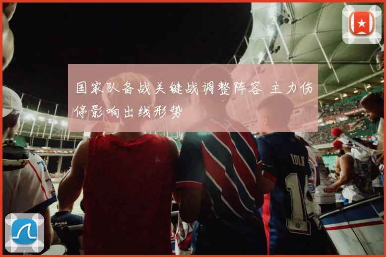 国家队备战关键战调整阵容 主力伤停影响出线形势