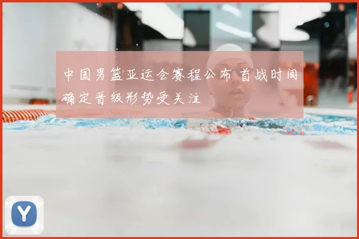 中国男篮亚运会赛程公布 首战时间确定晋级形势受关注