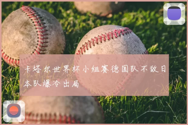 卡塔尔世界杯小组赛德国队不敌日本队爆冷出局