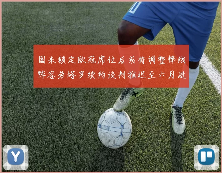 国米锁定欧冠席位后或将调整锋线阵容劳塔罗续约谈判推迟至六月进行