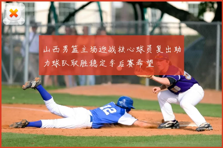 山西男篮主场迎战核心球员复出助力球队取胜稳定季后赛希望