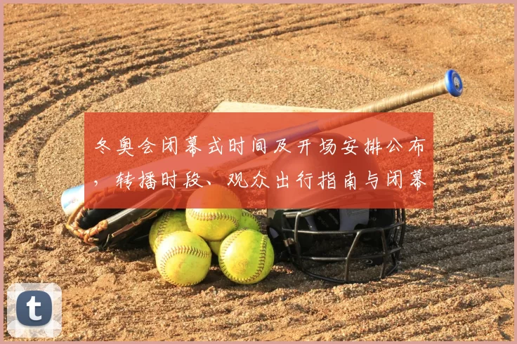 冬奥会闭幕式时间及开场安排公布，转播时段、观众出行指南与闭幕礼仪