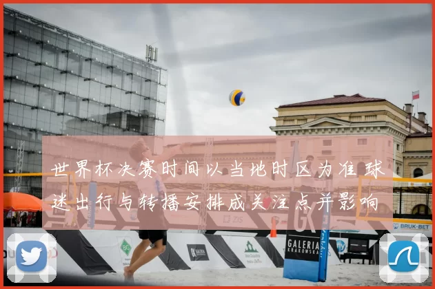 世界杯决赛时间以当地时区为准 球迷出行与转播安排成关注点并影响商业运营