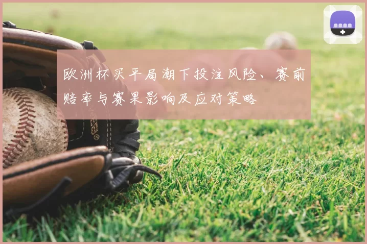 欧洲杯买平局潮下投注风险、赛前赔率与赛果影响及应对策略