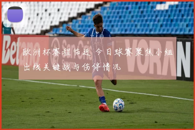 欧洲杯赛程临近 今日球赛聚焦小组出线关键战与伤停情况