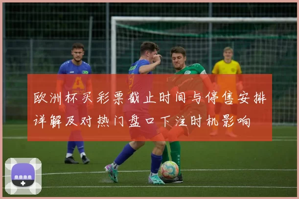 欧洲杯买彩票截止时间与停售安排详解及对热门盘口下注时机影响