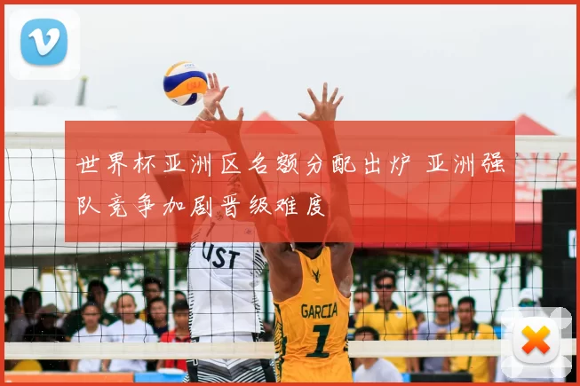 世界杯亚洲区名额分配出炉 亚洲强队竞争加剧晋级难度