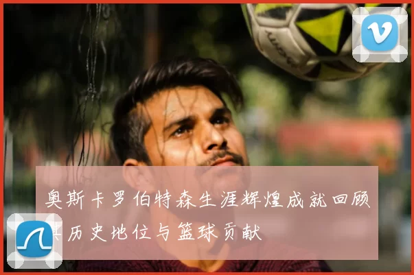 奥斯卡罗伯特森生涯辉煌成就回顾其历史地位与篮球贡献