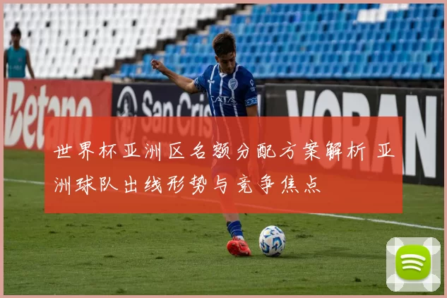 世界杯亚洲区名额分配方案解析 亚洲球队出线形势与竞争焦点