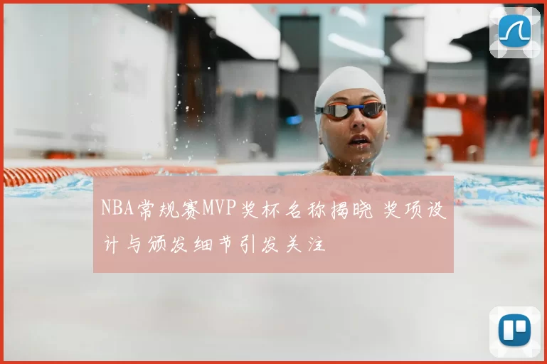 NBA常规赛MVP奖杯名称揭晓 奖项设计与颁发细节引发关注