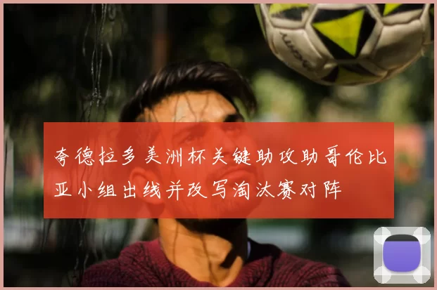 夸德拉多美洲杯关键助攻助哥伦比亚小组出线并改写淘汰赛对阵