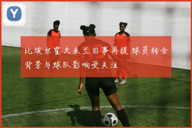 比埃尔霍夫米兰旧事再提 球员转会背景与球队影响受关注