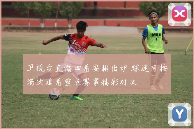 卫视台直播回看安排出炉 球迷可按场次追看重点赛事精彩对决