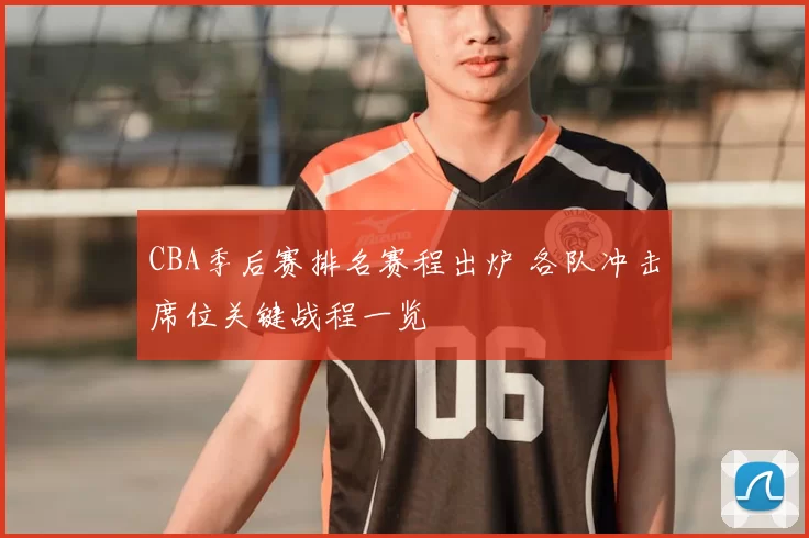 CBA季后赛排名赛程出炉 各队冲击席位关键战程一览