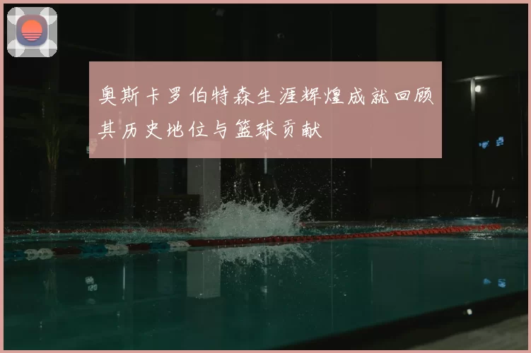 奥斯卡罗伯特森生涯辉煌成就回顾其历史地位与篮球贡献
