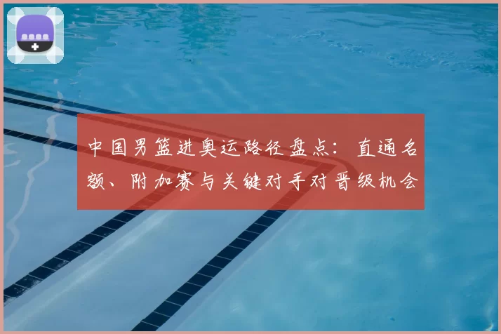 中国男篮进奥运路径盘点：直通名额、附加赛与关键对手对晋级机会影响