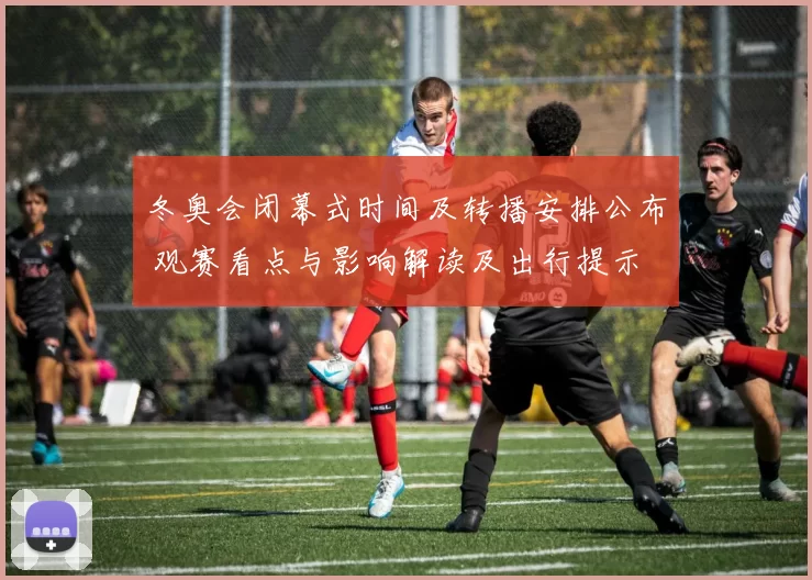 冬奥会闭幕式时间及转播安排公布 观赛看点与影响解读及出行提示