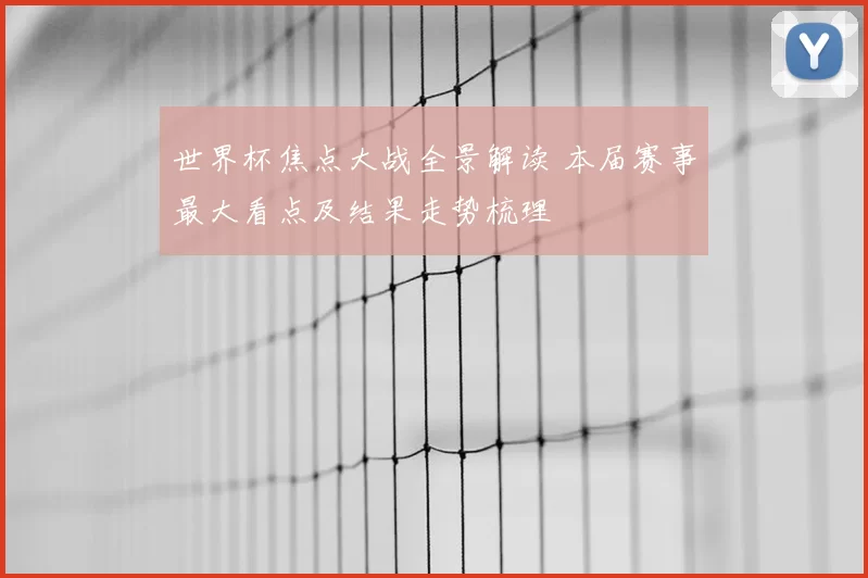 世界杯焦点大战全景解读 本届赛事最大看点及结果走势梳理
