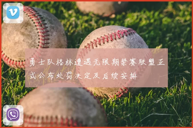 勇士队格林遭遇无限期禁赛联盟正式公布处罚决定及后续安排