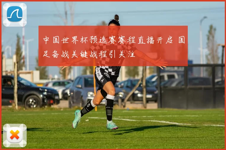 中国世界杯预选赛赛程直播开启 国足备战关键战程引关注