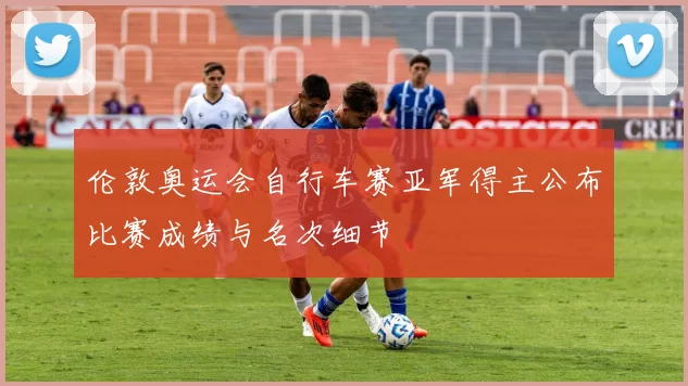 伦敦奥运会自行车赛亚军得主公布比赛成绩与名次细节
