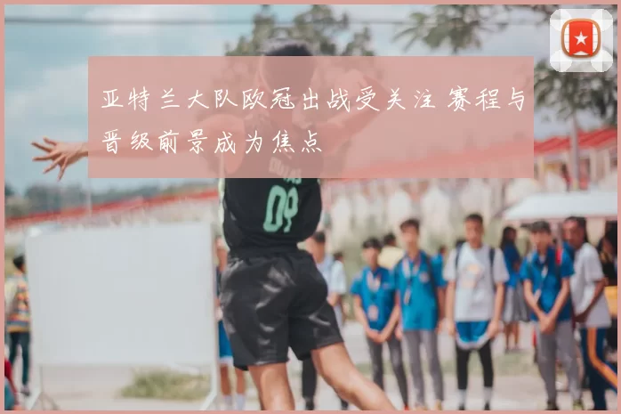 亚特兰大队欧冠出战受关注 赛程与晋级前景成为焦点