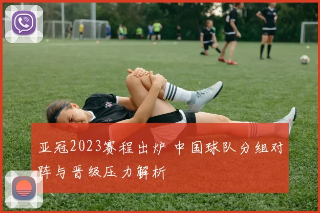 亚冠2023赛程出炉 中国球队分组对阵与晋级压力解析