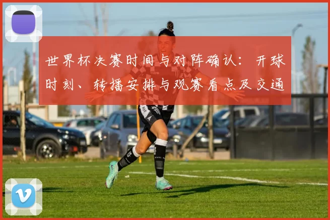 世界杯决赛时间与对阵确认：开球时刻、转播安排与观赛看点及交通提示