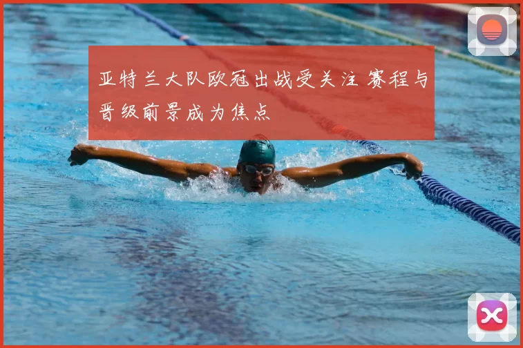 亚特兰大队欧冠出战受关注 赛程与晋级前景成为焦点